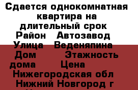 Сдается однокомнатная квартира на длительный срок › Район ­ Автозавод › Улица ­ Веденяпина › Дом ­ 14 › Этажность дома ­ 5 › Цена ­ 10 000 - Нижегородская обл., Нижний Новгород г. Недвижимость » Квартиры аренда   . Нижегородская обл.,Нижний Новгород г.